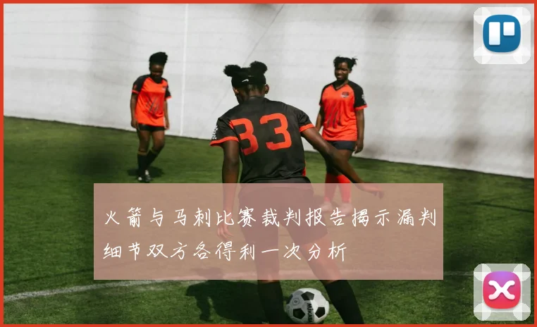 火箭与马刺比赛裁判报告揭示漏判细节双方各得利一次分析