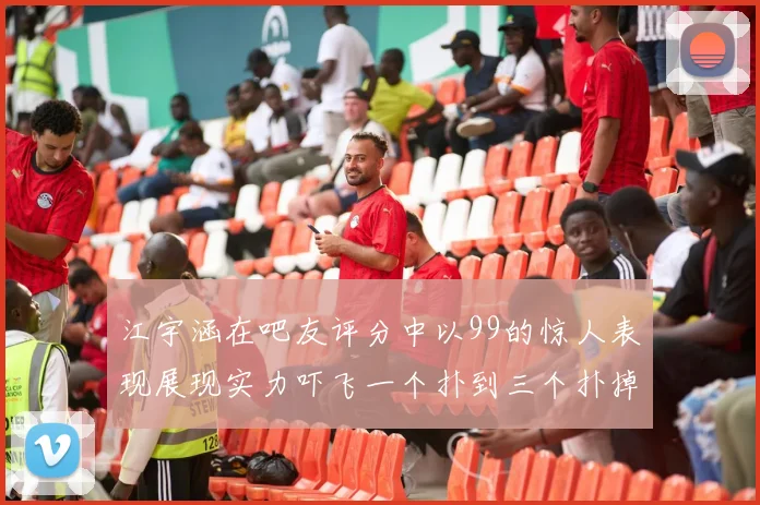 江宇涵在吧友评分中以99的惊人表现展现实力吓飞一个扑到三个扑掉两个神级表现