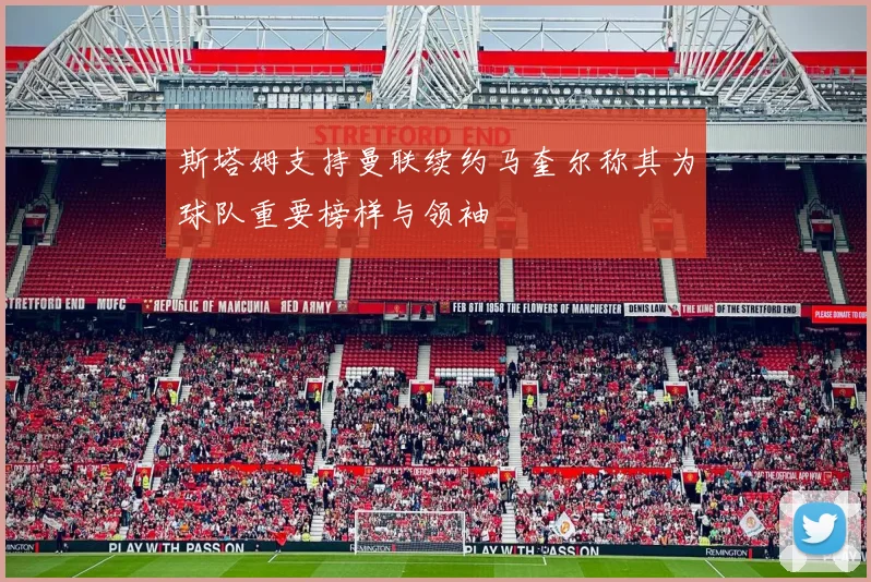 斯塔姆支持曼联续约马奎尔称其为球队重要榜样与领袖