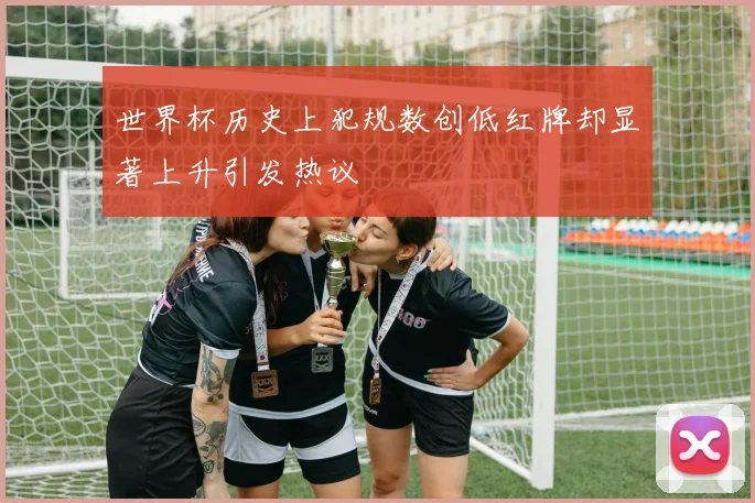 世界杯历史上犯规数创低红牌却显著上升引发热议