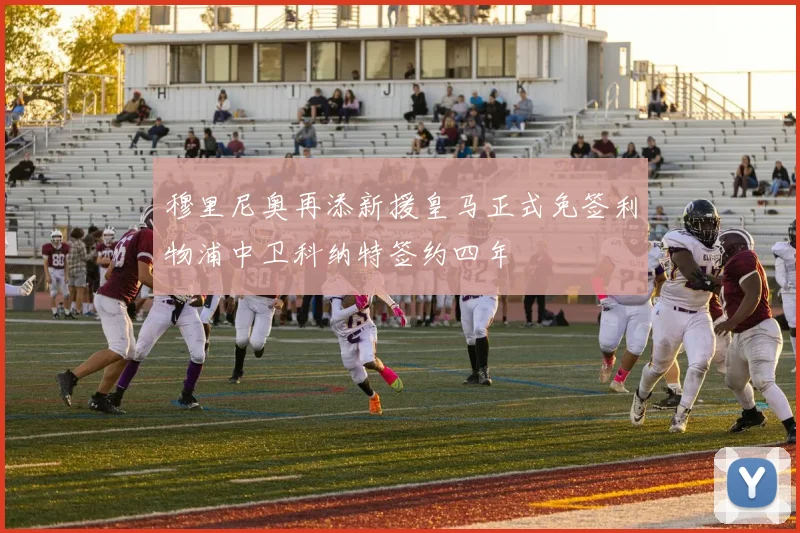 穆里尼奥再添新援皇马正式免签利物浦中卫科纳特签约四年