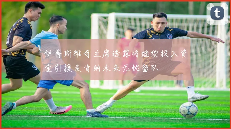 伊普斯维奇主席透露将继续投入资金引援麦肯纳未来无忧留队