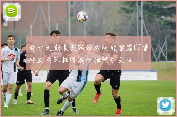 奇才近期表现强劲战绩超雷霆CJ曾转发两队相同战绩推特引关注