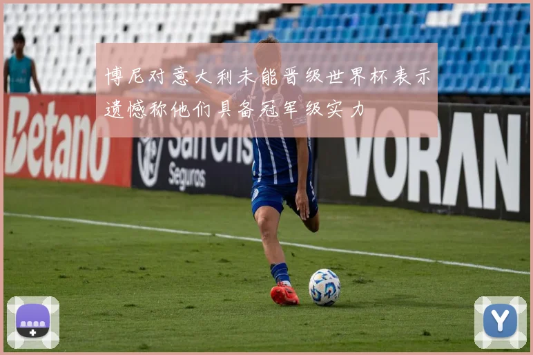 博尼对意大利未能晋级世界杯表示遗憾称他们具备冠军级实力
