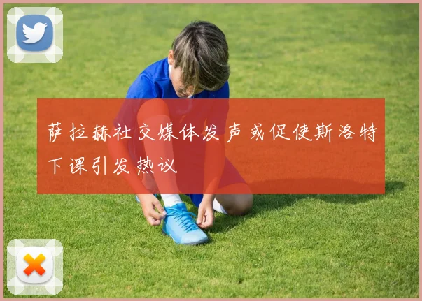 萨拉赫社交媒体发声或促使斯洛特下课引发热议