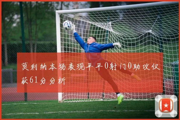 莫利纳本场表现平平0射门0助攻仅获61分分析