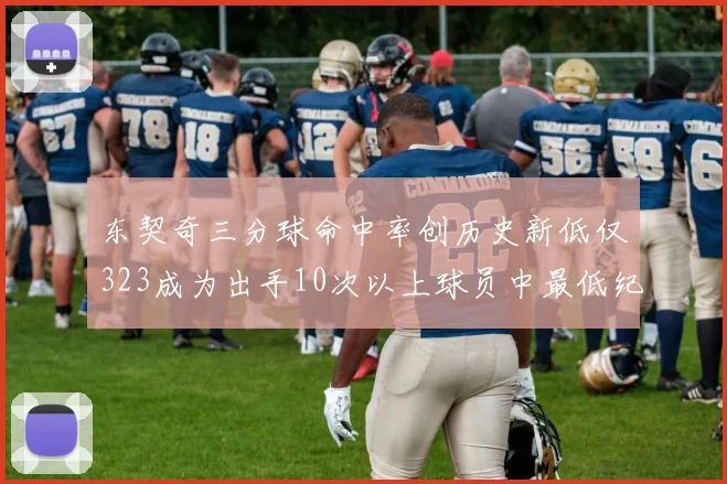 东契奇三分球命中率创历史新低仅323成为出手10次以上球员中最低纪录