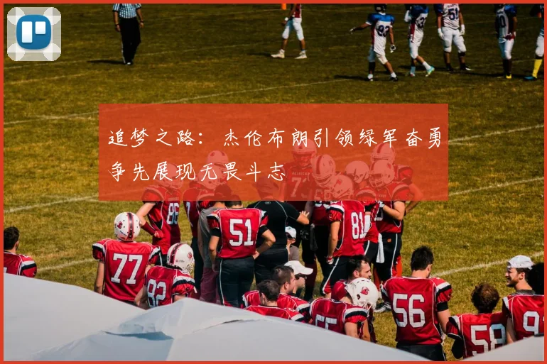 追梦之路：杰伦布朗引领绿军奋勇争先展现无畏斗志