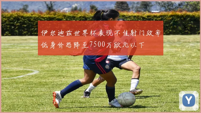 伊尔迪兹世界杯表现不佳射门效率低身价恐降至7500万欧元以下