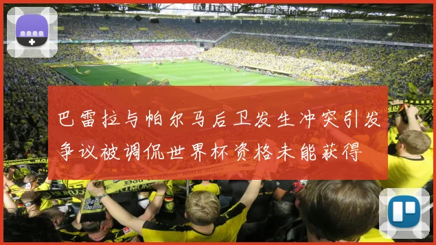 巴雷拉与帕尔马后卫发生冲突引发争议被调侃世界杯资格未能获得