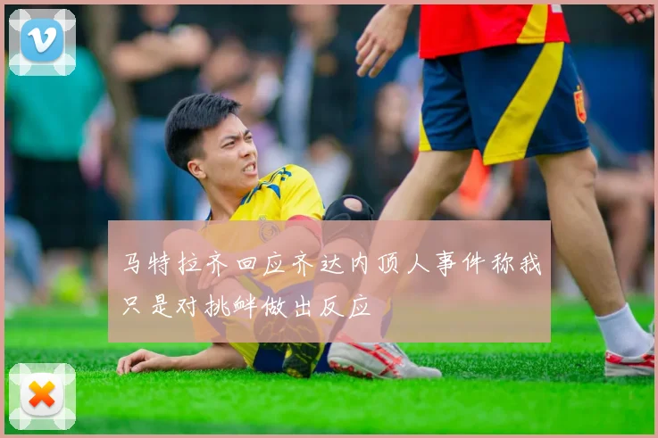 马特拉齐回应齐达内顶人事件称我只是对挑衅做出反应