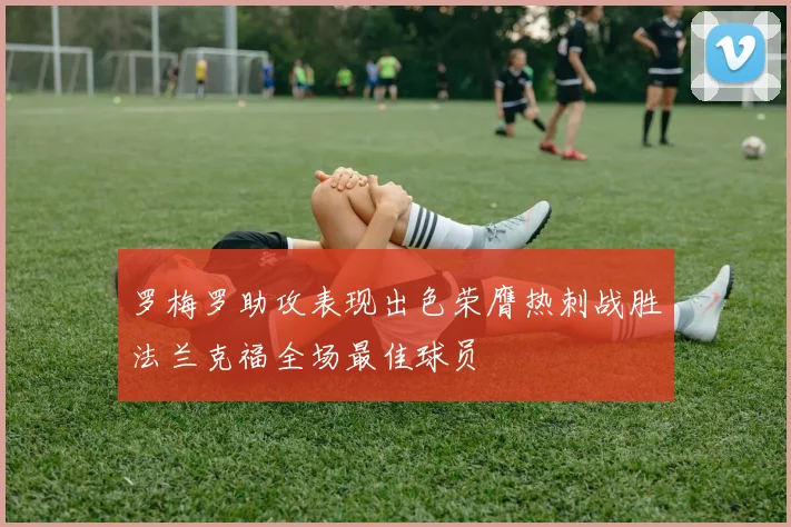罗梅罗助攻表现出色荣膺热刺战胜法兰克福全场最佳球员