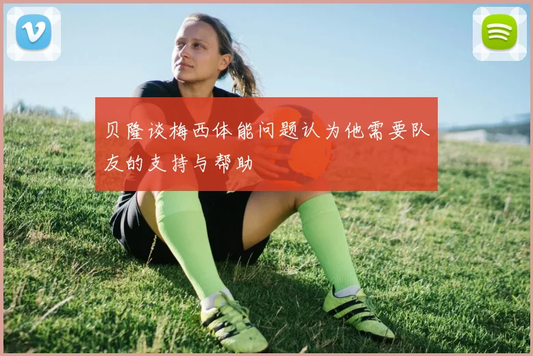 贝隆谈梅西体能问题认为他需要队友的支持与帮助