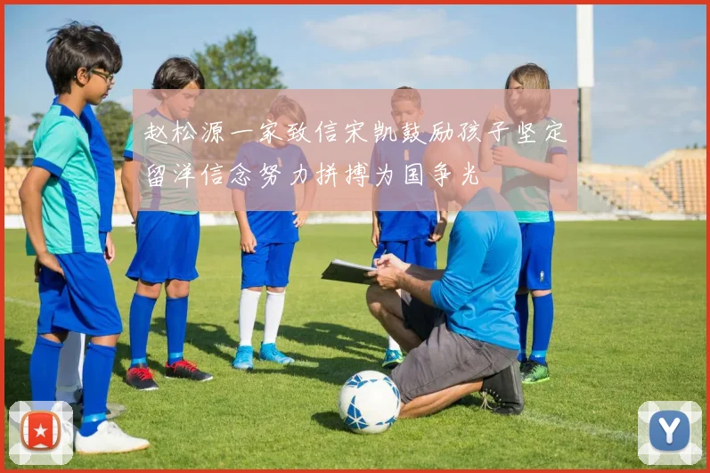 赵松源一家致信宋凯鼓励孩子坚定留洋信念努力拼搏为国争光