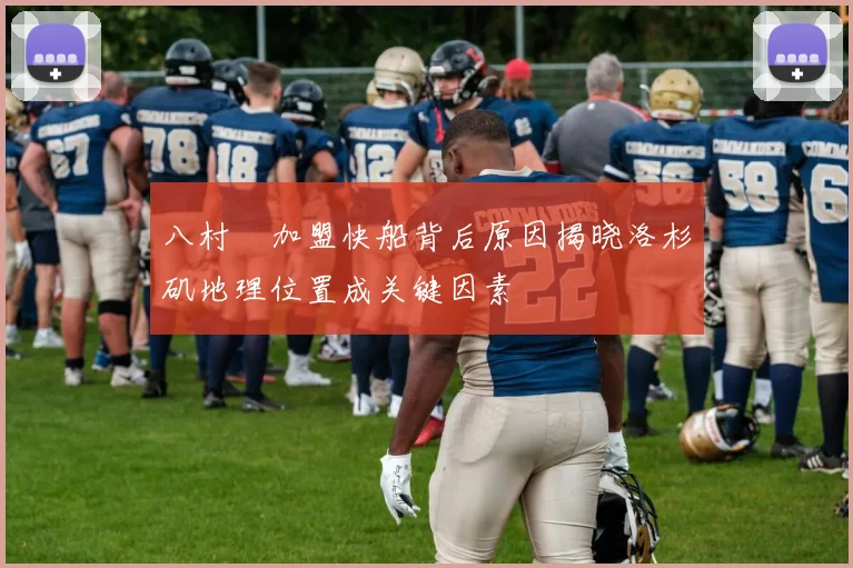 八村塁加盟快船背后原因揭晓洛杉矶地理位置成关键因素