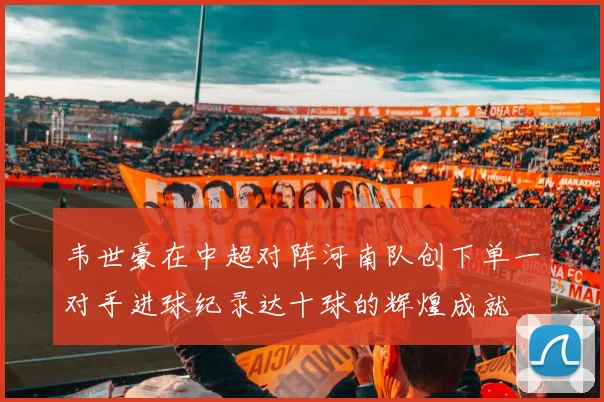 韦世豪在中超对阵河南队创下单一对手进球纪录达十球的辉煌成就